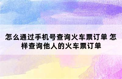 怎么通过手机号查询火车票订单 怎样查询他人的火车票订单